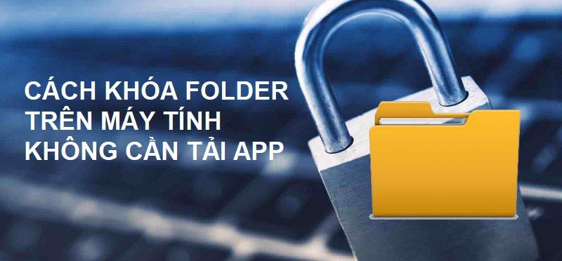 Cách khóa folder trên máy tính Win 10, Win 11 đơn giản nhất