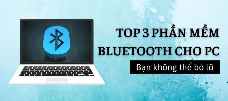 Top 3 phần mềm bluetooth cho máy tính, laptop Win 7, 10, 11 bạn không nẻn bỏ lỡ