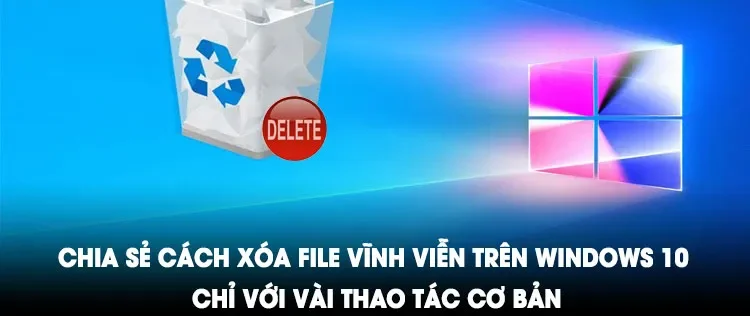 Cách xóa file vĩnh viễn trên máy tính Windows 10, Windows 11 đơn giản nhất