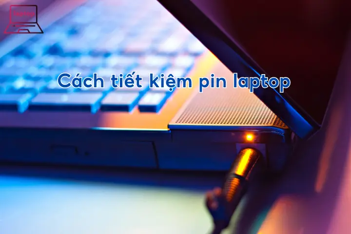 Cách tiết kiệm pin laptop: 6 mẹo giúp kéo dài tuổi thọ pin laptop hiệu quả nhất